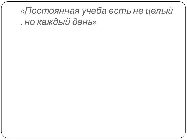 «Постоянная учеба есть не целый , но каждый день»