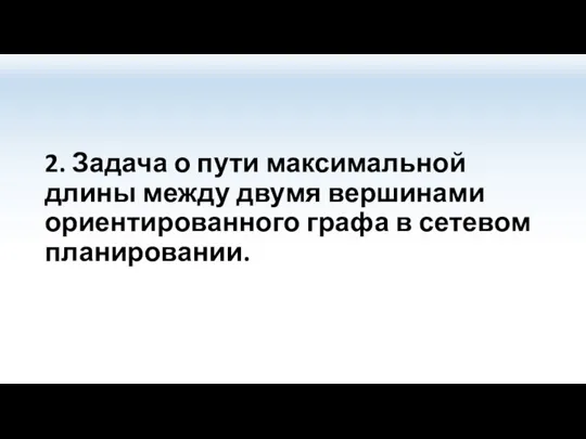 2. Задача о пути максимальной длины между двумя вершинами ориентированного графа в сетевом планировании.