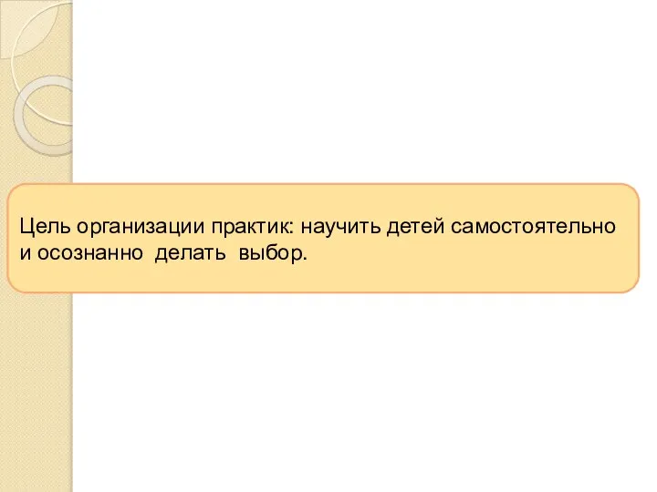 Цель организации практик: научить детей самостоятельно и осознанно делать выбор.