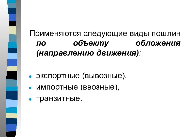 Применяются следующие виды пошлин по объекту обложения (направлению движения): экспортные (вывозные), импортные (ввозные), транзитные.