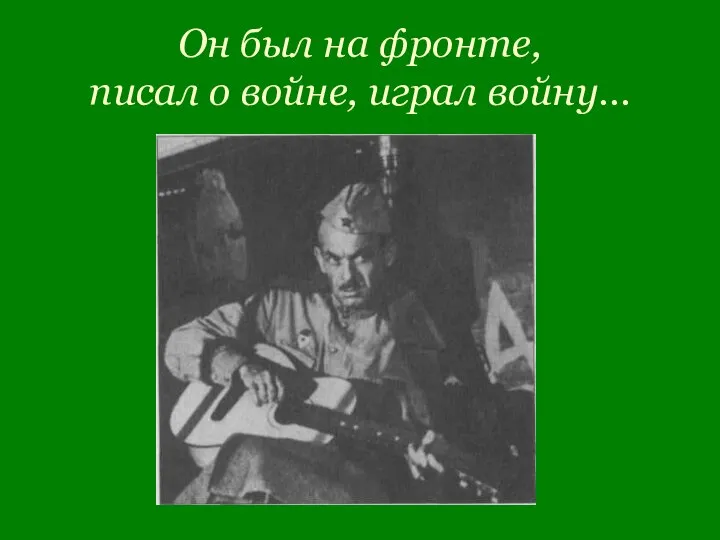 Он был на фронте, писал о войне, играл войну…