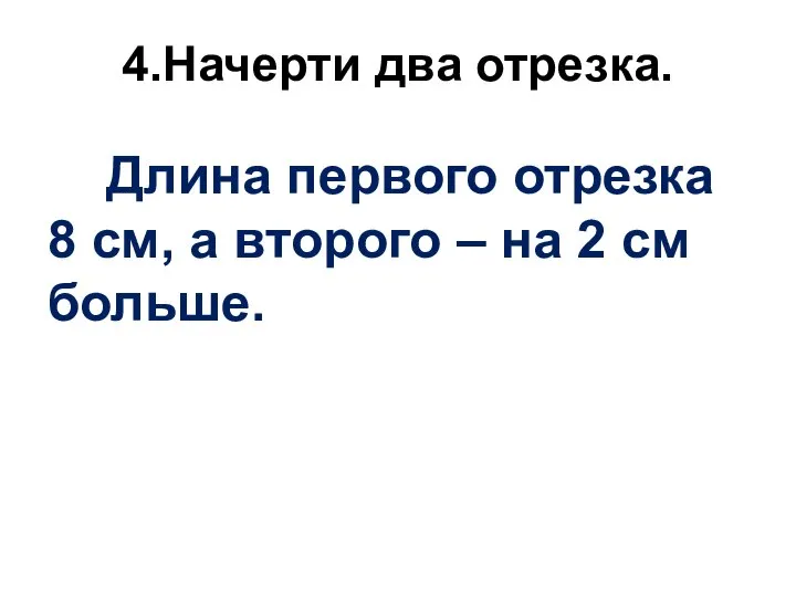 4.Начерти два отрезка. Длина первого отрезка 8 см, а второго – на 2 см больше.