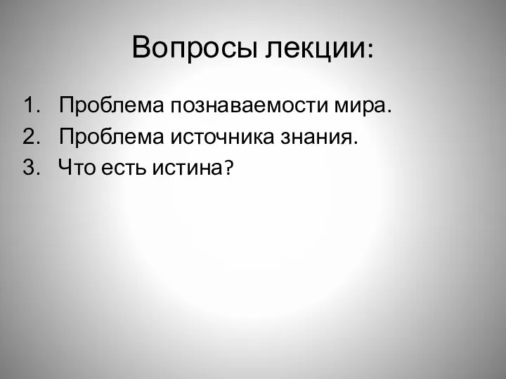 Вопросы лекции: Проблема познаваемости мира. Проблема источника знания. Что есть истина?