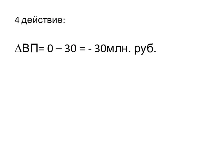 ∆ВП= 0 – 30 = - 30млн. руб. 4 действие: