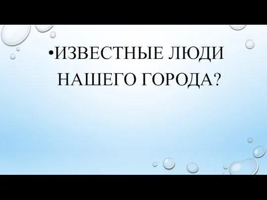 ИЗВЕСТНЫЕ ЛЮДИ НАШЕГО ГОРОДА?