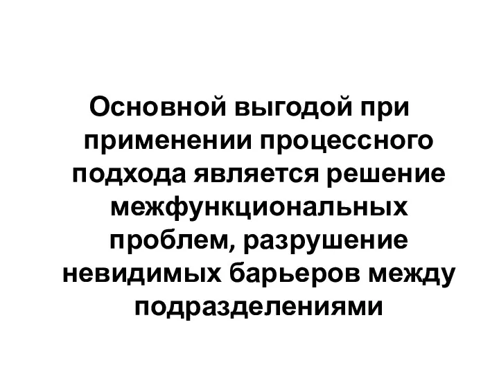 Основной выгодой при применении процессного подхода является решение межфункциональных проблем, разрушение невидимых барьеров между подразделениями