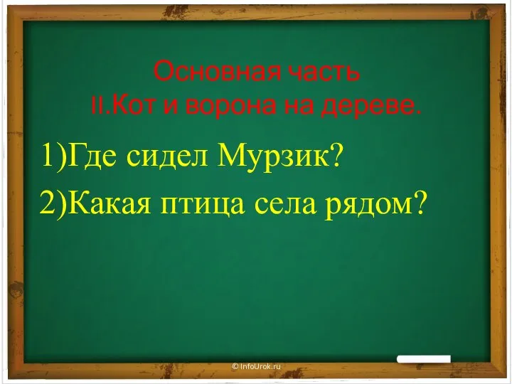 Основная часть II.Кот и ворона на дереве. 1)Где сидел Мурзик? 2)Какая птица села рядом? © InfoUrok.ru