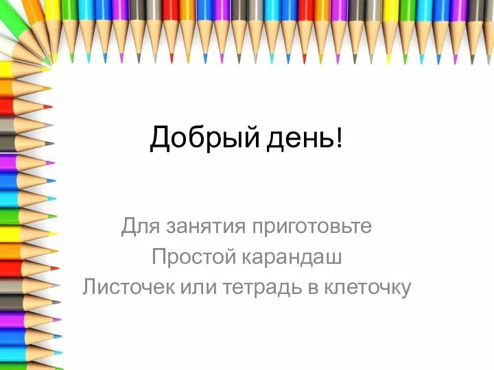 Добрый день! Для занятия приготовьте Простой карандаш Листочек или тетрадь в клеточку