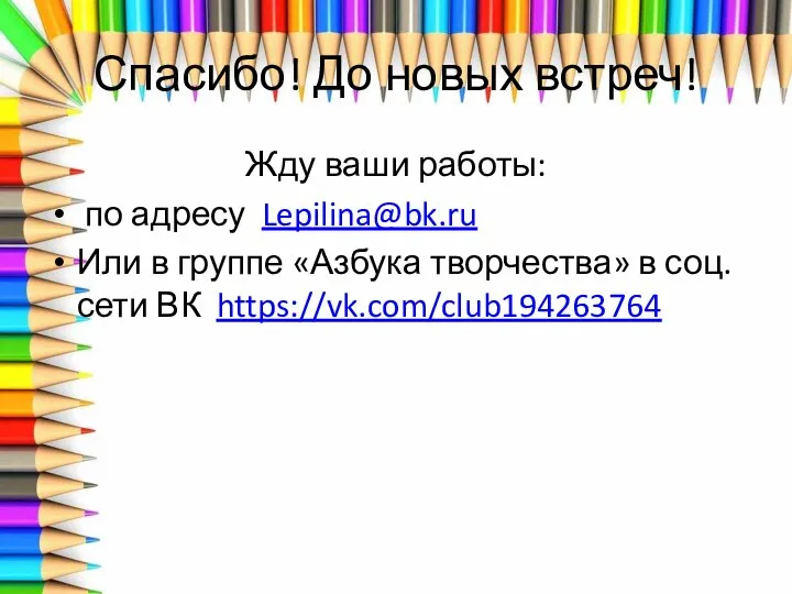 Спасибо! До новых встреч! Жду ваши работы: по адресу Lepilina@bk.ru Или в