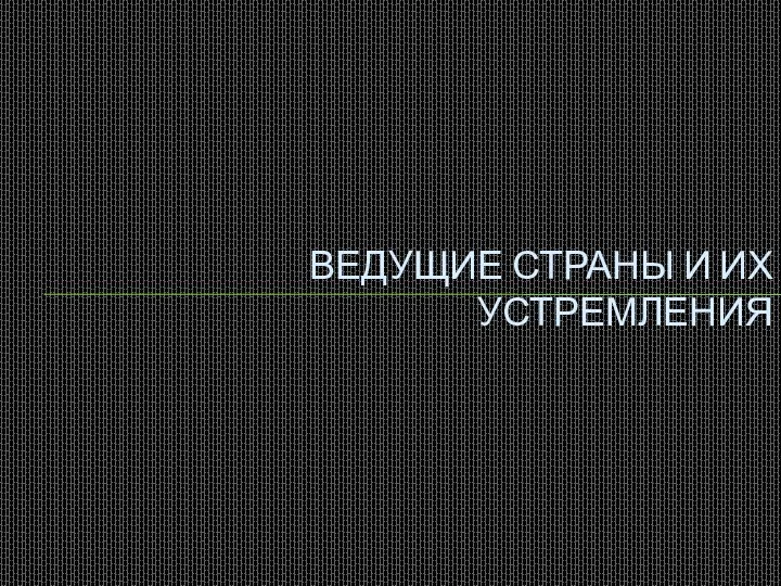 ВЕДУЩИЕ СТРАНЫ И ИХ УСТРЕМЛЕНИЯ