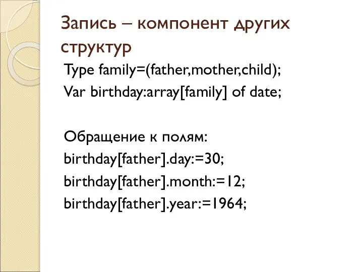 Запись – компонент других структур Type family=(father,mother,child); Var birthday:array[family] of date; Обращение