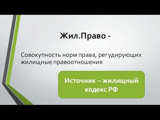 Жил.Право - Совокупность норм права, регудирующих жилищные правоотношения Источник – жилищный кодекс РФ