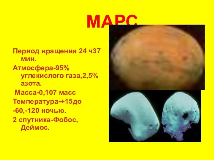 МАРС Период вращения 24 ч37 мин. Атмосфера-95%углекислого газа,2,5%азота. Масса-0,107 масс Температура-+15до -60,-120 ночью. 2 спутника-Фобос,Деймос.