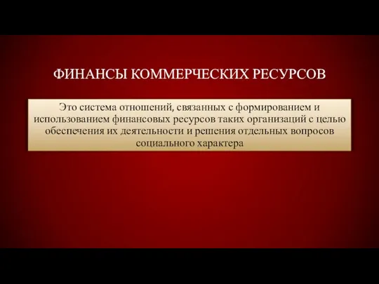 ФИНАНСЫ КОММЕРЧЕСКИХ РЕСУРСОВ Это система отношений, связанных с формированием и использованием финансовых