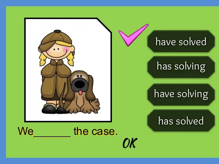 has solved has solving have solving have solved We______ the case. OK