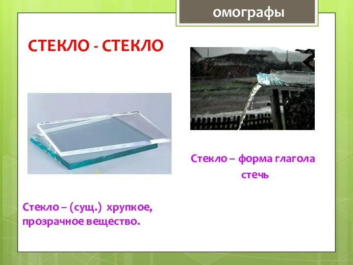 СТЕКЛО - СТЕКЛО Стекло – (сущ.) хрупкое, прозрачное вещество. Стекло – форма глагола стечь омографы