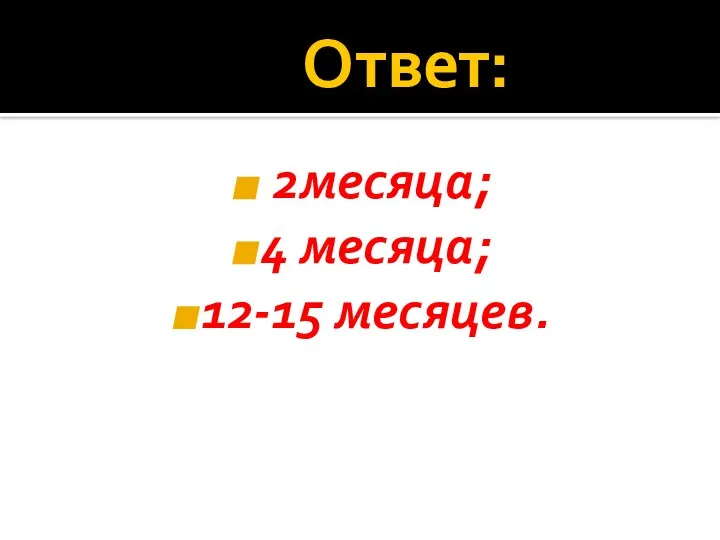 Ответ: 2месяца; 4 месяца; 12-15 месяцев.