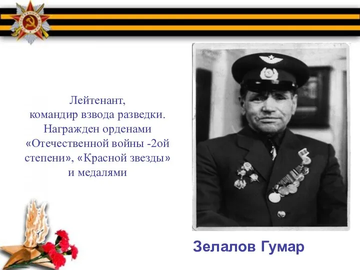 Зелалов Гумар Лейтенант, командир взвода разведки. Награжден орденами «Отечественной войны -2ой степени», «Красной звезды» и медалями