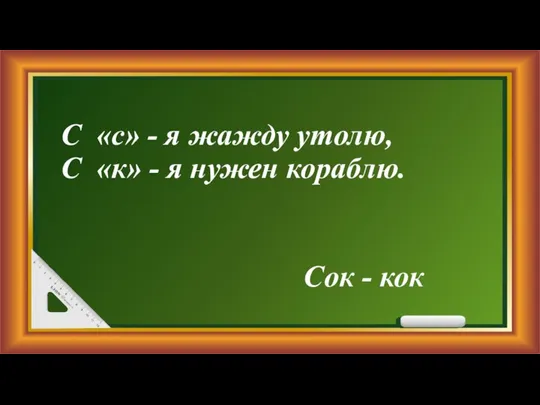 С «с» - я жажду утолю, С «к» - я нужен кораблю. Сок - кок