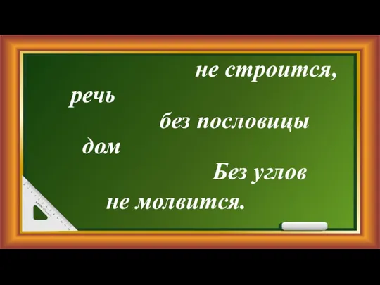 не строится, речь без пословицы дом Без углов не молвится.