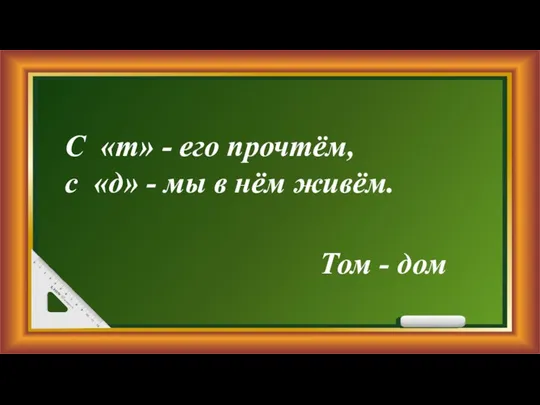 Том - дом С «т» - его прочтём, с «д» - мы в нём живём.