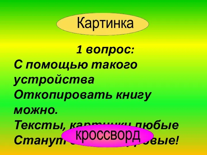 1 вопрос: С помощью такого устройства Откопировать книгу можно. Тексты, картинки любые Станут с ним цифровые!