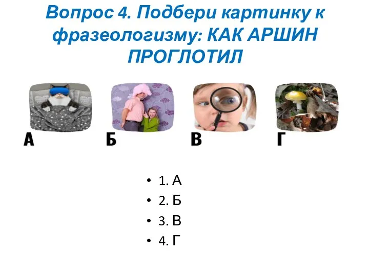 Вопрос 4. Подбери картинку к фразеологизму: КАК АРШИН ПРОГЛОТИЛ 1. А 2.