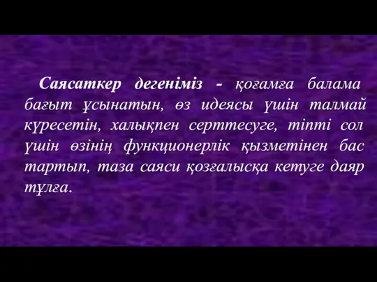 Саясаткер дегеніміз - қоғамға балама бағыт ұсынатын, өз идеясы үшін талмай күресетін,