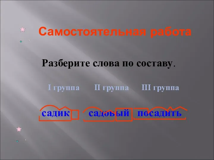 Самостоятельная работа Разберите слова по составу. I группа II группа III группа садик садовый посадить