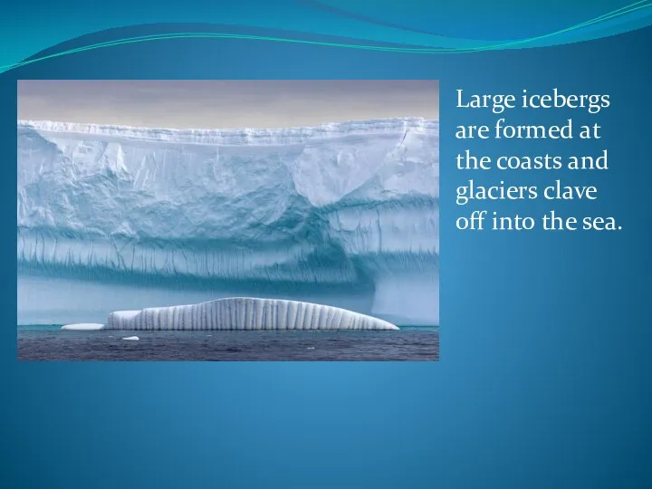 Large icebergs are formed at the coasts and glaciers clave off into the sea.
