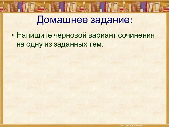 Домашнее задание: Напишите черновой вариант сочинения на одну из заданных тем.