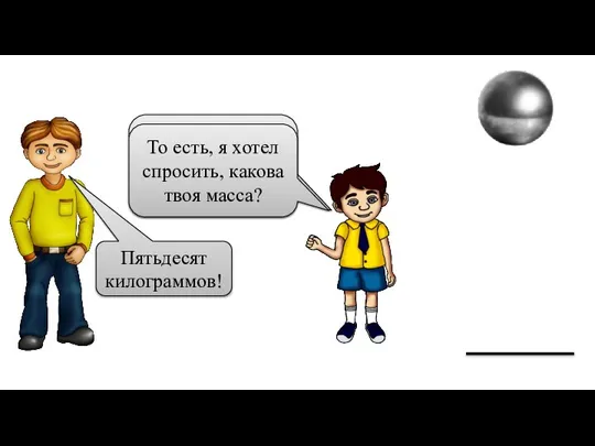 А сколько ты весишь? Пятьдесят килограммов! То есть, я хотел спросить, какова твоя масса?