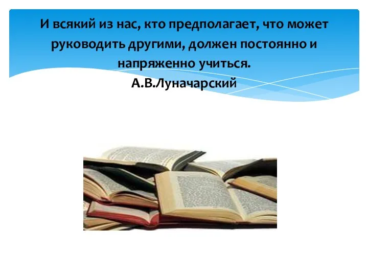 И всякий из нас, кто предполагает, что может руководить другими, должен постоянно и напряженно учиться. А.В.Луначарский