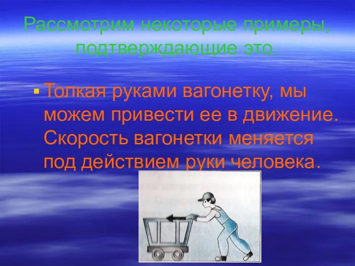 Рассмотрим некоторые примеры, подтверждающие это. Толкая руками вагонетку, мы можем привести ее