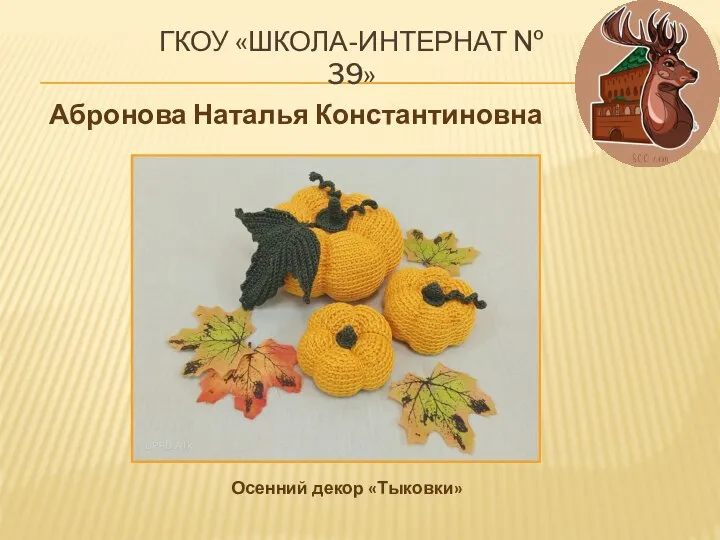 ГКОУ «ШКОЛА-ИНТЕРНАТ № 39» Абронова Наталья Константиновна Осенний декор «Тыковки»