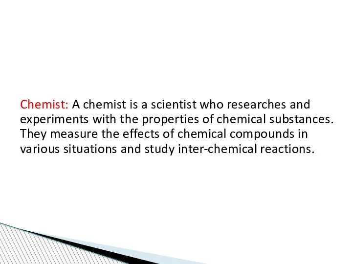 Chemist: A chemist is a scientist who researches and experiments with the