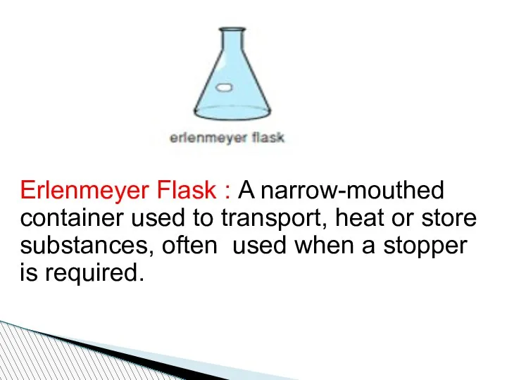 Erlenmeyer Flask : A narrow-mouthed container used to transport, heat or store