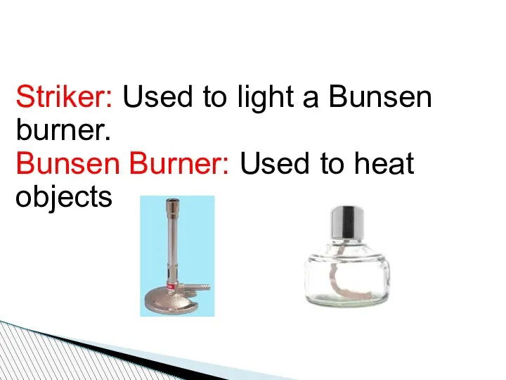 Striker: Used to light a Bunsen burner. Bunsen Burner: Used to heat objects