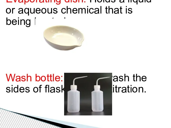 Evaporating dish: Holds a liquid or aqueous chemical that is being heated.