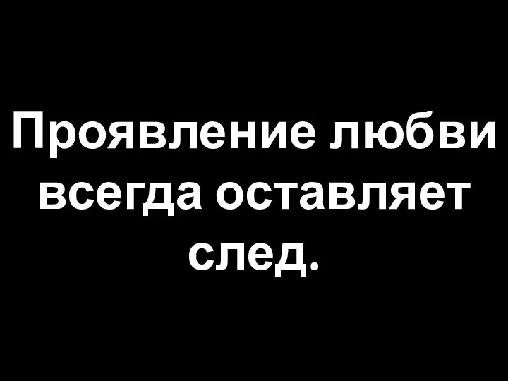 Проявление любви всегда оставляет след.