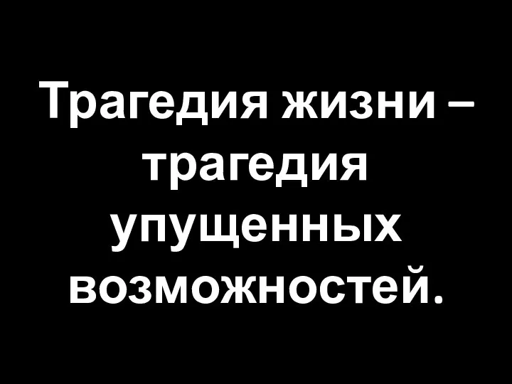 Трагедия жизни – трагедия упущенных возможностей.