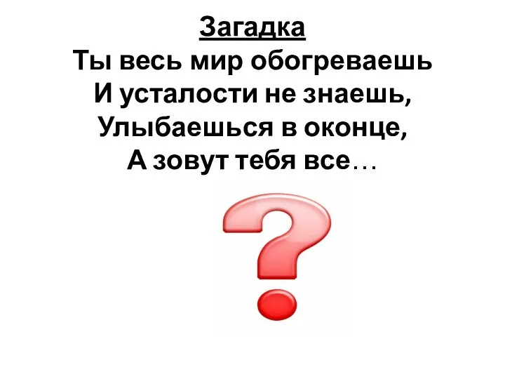 Загадка Ты весь мир обогреваешь И усталости не знаешь, Улыбаешься в оконце,