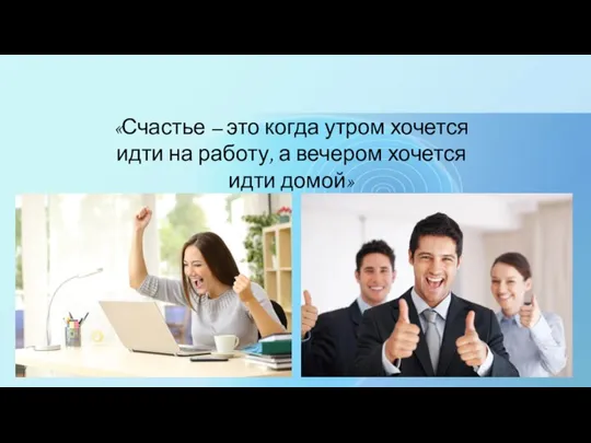 «Счастье – это когда утром хочется идти на работу, а вечером хочется идти домой»