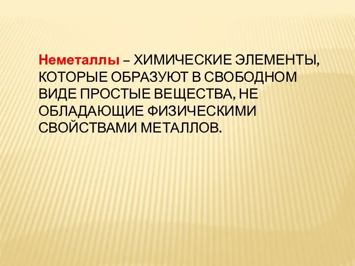 Неметаллы – ХИМИЧЕСКИЕ ЭЛЕМЕНТЫ, КОТОРЫЕ ОБРАЗУЮТ В СВОБОДНОМ ВИДЕ ПРОСТЫЕ ВЕЩЕСТВА, НЕ ОБЛАДАЮЩИЕ ФИЗИЧЕСКИМИ СВОЙСТВАМИ МЕТАЛЛОВ.