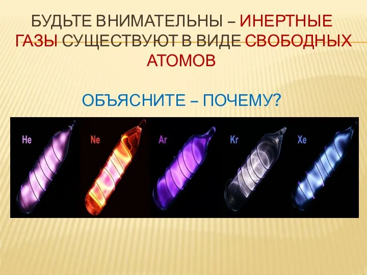 БУДЬТЕ ВНИМАТЕЛЬНЫ – ИНЕРТНЫЕ ГАЗЫ СУЩЕСТВУЮТ В ВИДЕ СВОБОДНЫХ АТОМОВ ОБЪЯСНИТЕ – ПОЧЕМУ?