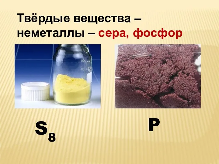 Твёрдые вещества – неметаллы – сера, фосфор S8 P