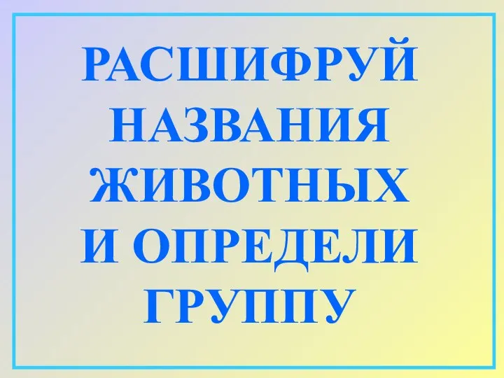 РАСШИФРУЙ НАЗВАНИЯ ЖИВОТНЫХ И ОПРЕДЕЛИ ГРУППУ