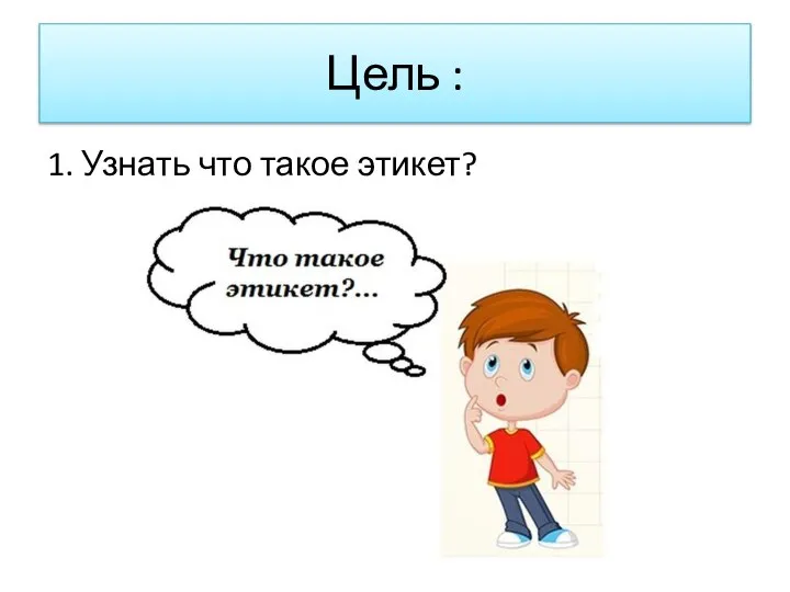 Цель : 1. Узнать что такое этикет?