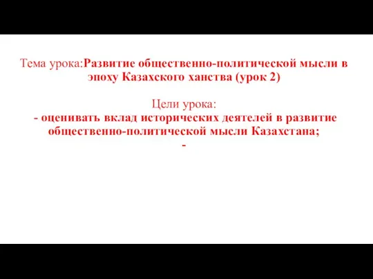 Тема урока:Развитие общественно-политической мысли в эпоху Казахского ханства (урок 2) Цели урока: