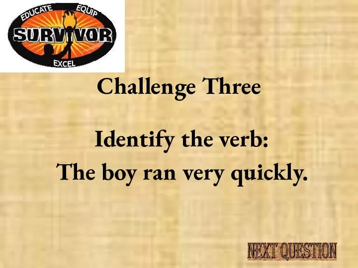 Challenge Three Identify the verb: The boy ran very quickly. NEXT QUESTION